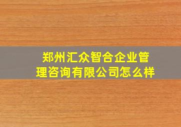 郑州汇众智合企业管理咨询有限公司怎么样