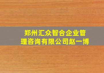 郑州汇众智合企业管理咨询有限公司赵一博