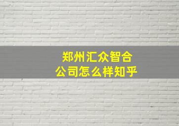 郑州汇众智合公司怎么样知乎