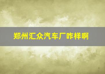 郑州汇众汽车厂咋样啊