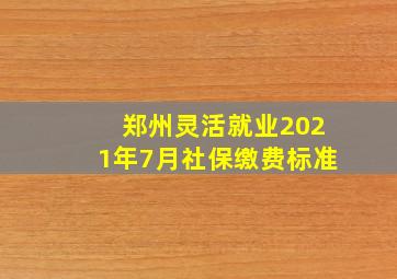 郑州灵活就业2021年7月社保缴费标准