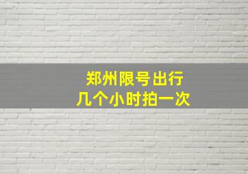 郑州限号出行几个小时拍一次