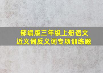 部编版三年级上册语文近义词反义词专项训练题