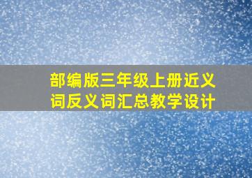 部编版三年级上册近义词反义词汇总教学设计