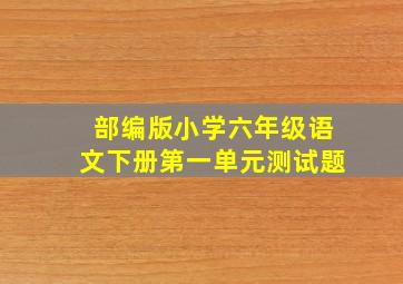 部编版小学六年级语文下册第一单元测试题