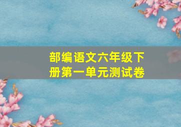 部编语文六年级下册第一单元测试卷