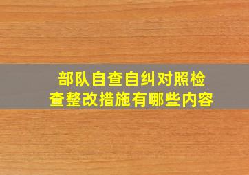 部队自查自纠对照检查整改措施有哪些内容