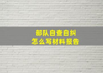 部队自查自纠怎么写材料报告