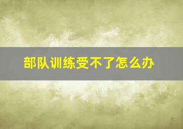 部队训练受不了怎么办