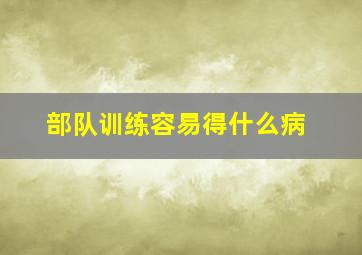 部队训练容易得什么病