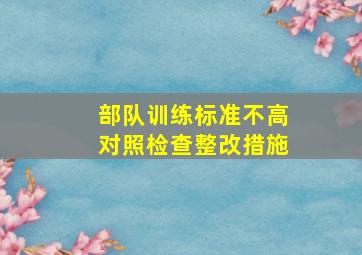 部队训练标准不高对照检查整改措施