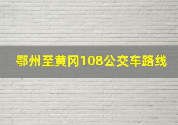 鄂州至黄冈108公交车路线