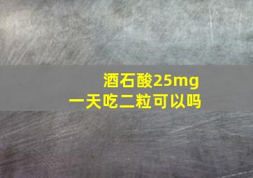 酒石酸25mg一天吃二粒可以吗