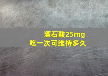 酒石酸25mg吃一次可维持多久