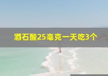 酒石酸25毫克一天吃3个