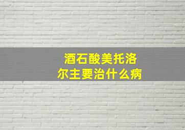 酒石酸美托洛尔主要治什么病