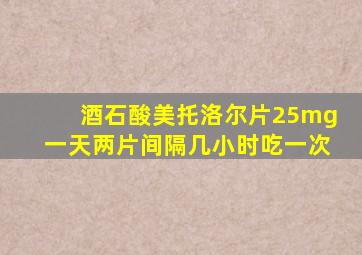 酒石酸美托洛尔片25mg一天两片间隔几小时吃一次