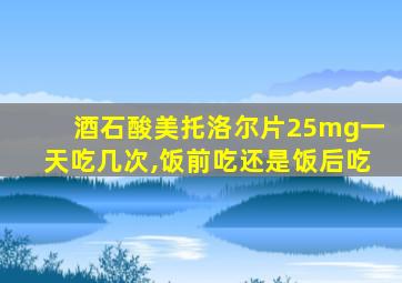 酒石酸美托洛尔片25mg一天吃几次,饭前吃还是饭后吃