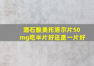 酒石酸美托洛尔片50mg吃半片好还是一片好