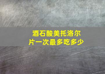 酒石酸美托洛尔片一次最多吃多少