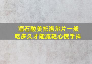 酒石酸美托洛尔片一般吃多久才能减轻心慌手抖