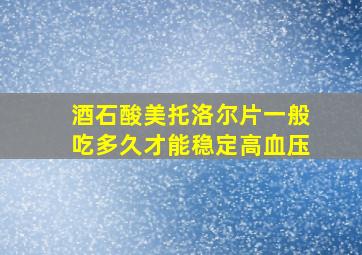 酒石酸美托洛尔片一般吃多久才能稳定高血压