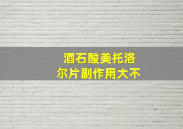 酒石酸美托洛尔片副作用大不