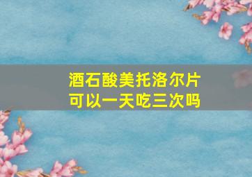 酒石酸美托洛尔片可以一天吃三次吗