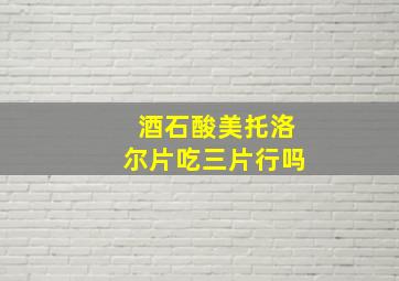 酒石酸美托洛尔片吃三片行吗