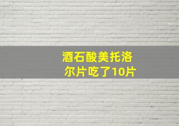 酒石酸美托洛尔片吃了10片