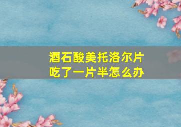 酒石酸美托洛尔片吃了一片半怎么办