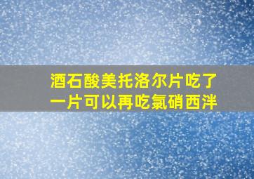 酒石酸美托洛尔片吃了一片可以再吃氯硝西泮