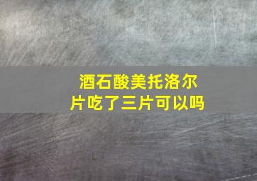 酒石酸美托洛尔片吃了三片可以吗