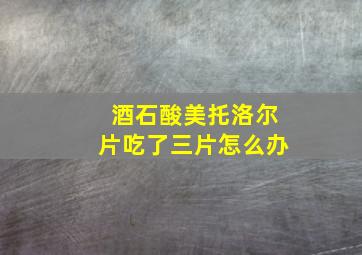 酒石酸美托洛尔片吃了三片怎么办