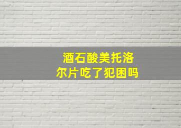 酒石酸美托洛尔片吃了犯困吗