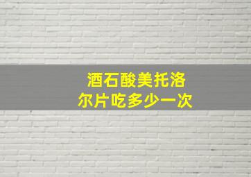 酒石酸美托洛尔片吃多少一次