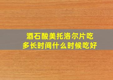 酒石酸美托洛尔片吃多长时间什么时候吃好