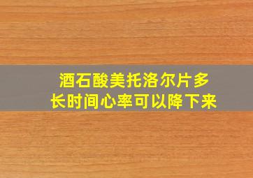 酒石酸美托洛尔片多长时间心率可以降下来