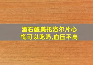 酒石酸美托洛尔片心慌可以吃吗,血压不高