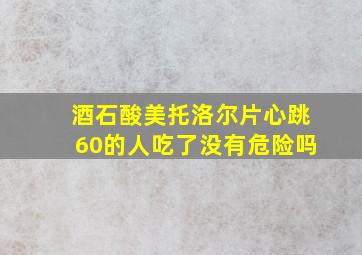 酒石酸美托洛尔片心跳60的人吃了没有危险吗