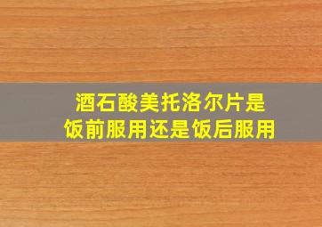 酒石酸美托洛尔片是饭前服用还是饭后服用