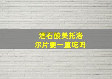 酒石酸美托洛尔片要一直吃吗