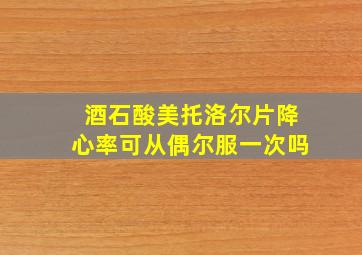 酒石酸美托洛尔片降心率可从偶尔服一次吗