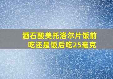 酒石酸美托洛尔片饭前吃还是饭后吃25毫克