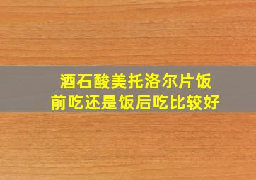 酒石酸美托洛尔片饭前吃还是饭后吃比较好