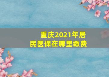 重庆2021年居民医保在哪里缴费