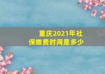 重庆2021年社保缴费时间是多少