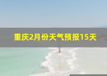 重庆2月份天气预报15天