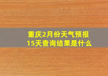 重庆2月份天气预报15天查询结果是什么