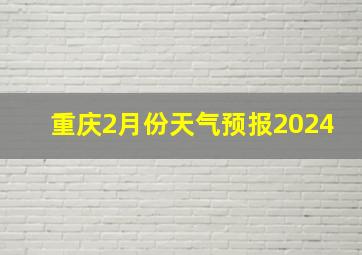 重庆2月份天气预报2024